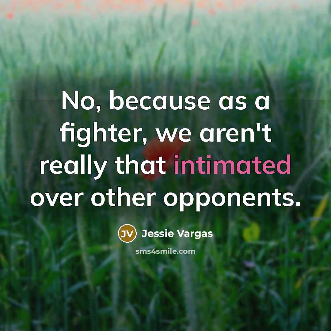 “No, because as a fighter, we aren't really that intimated over other opponents.” quote by Jessie Vargas