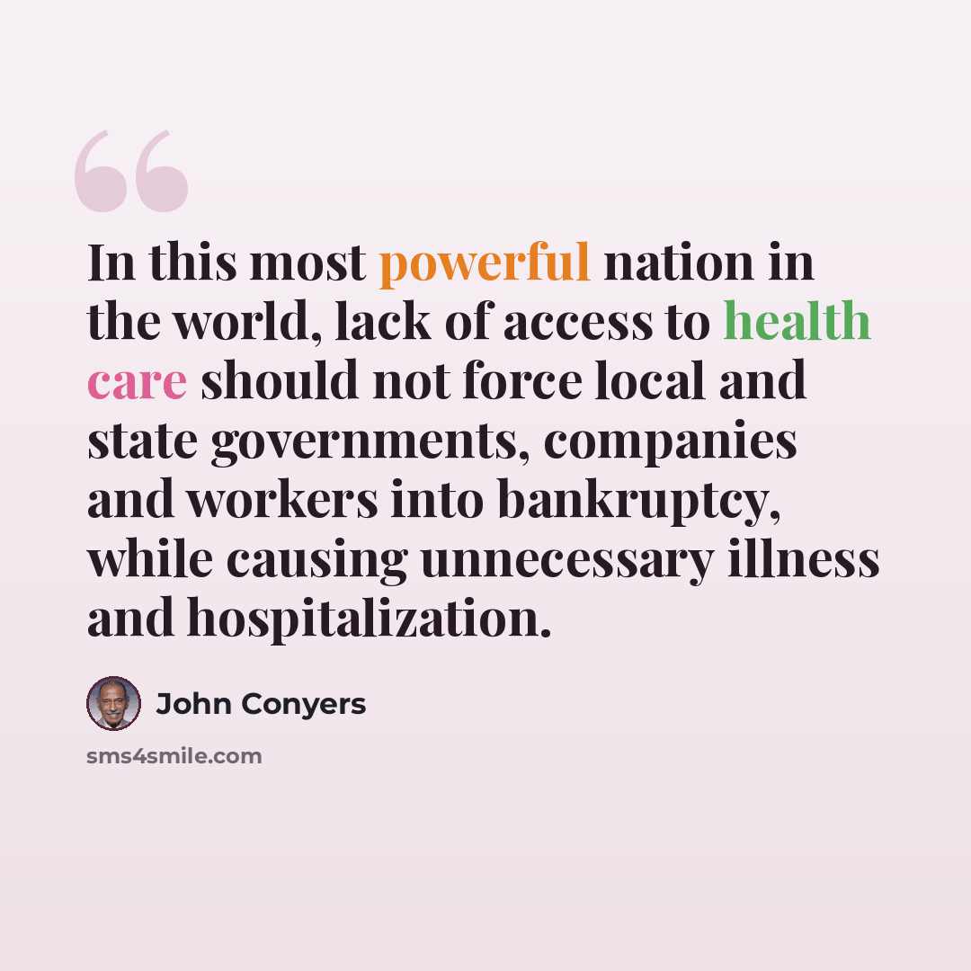 “In this most powerful nation in the world, lack of access to health care should not force local and state governments, companies and workers into bankruptcy, while causing unnecessary illness and hospitalization.” quote by John Conyers