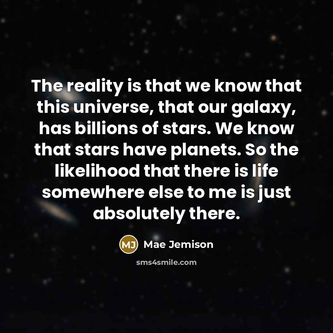 “The reality is that we know that this universe, that our galaxy, has billions of stars. We know that stars have planets. So the likelihood that there is life somewhere else to me is just absolutely there.” quote by Mae Jemison