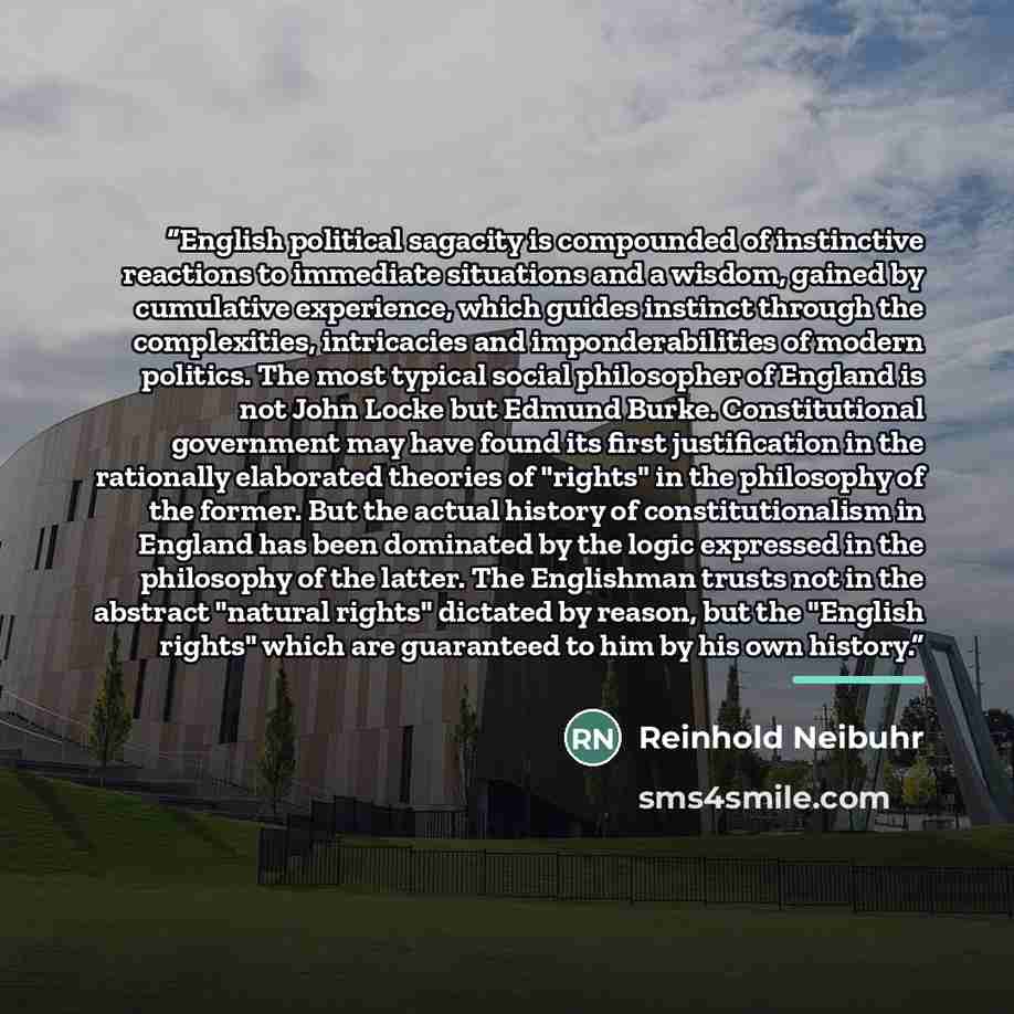 “English political sagacity is compounded of instinctive reactions to immediate situations and a wisdom, gained by cumulative experience, which guides instinct through the complexities, intricacies and imponderabilities of modern politics. The most typical social philosopher of England is not John…” quote by Reinhold Neibuhr