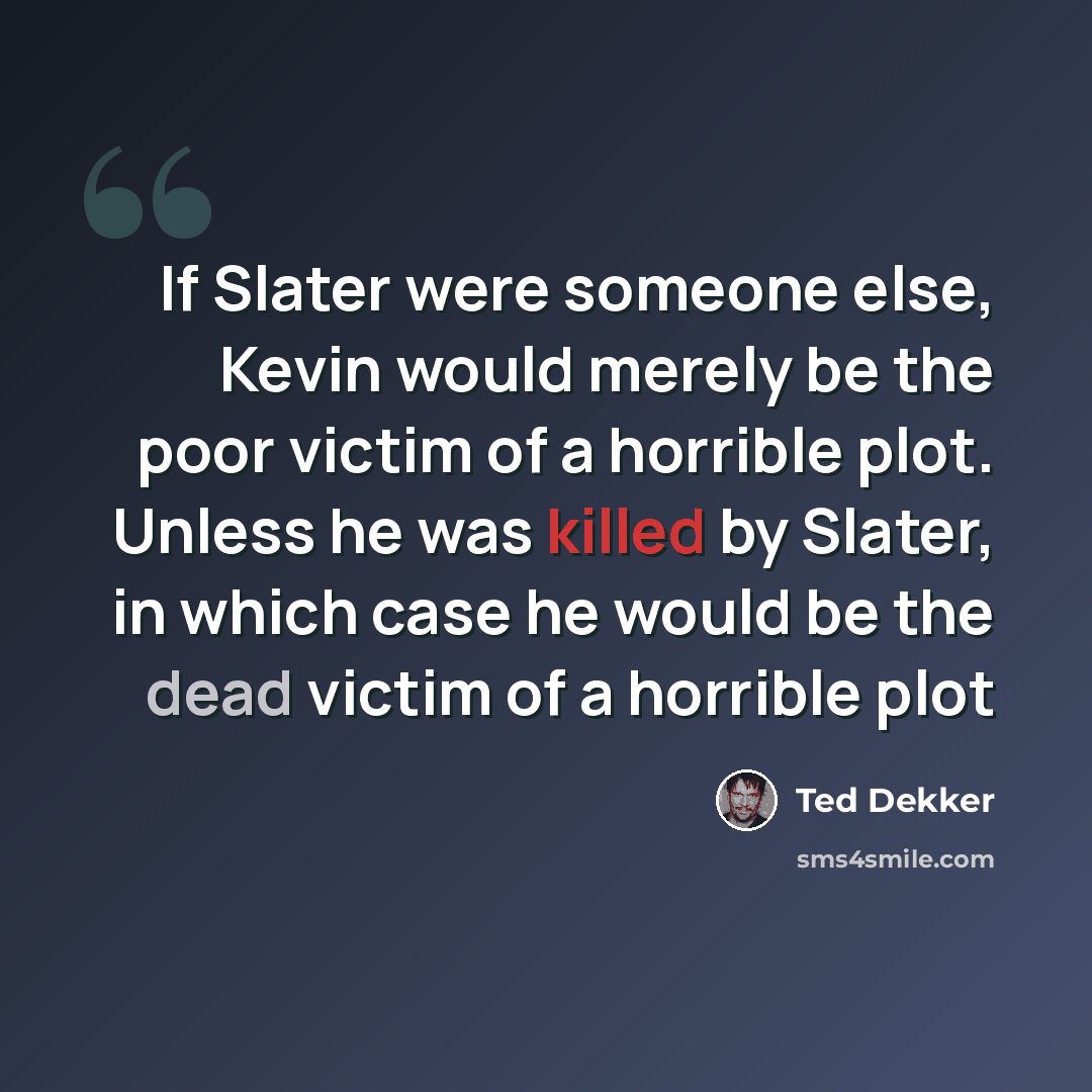 “If Slater were someone else, Kevin would merely be the poor victim of a horrible plot. Unless he was killed by Slater, in which case he would be the dead victim of a horrible plot” quote by Ted Dekker