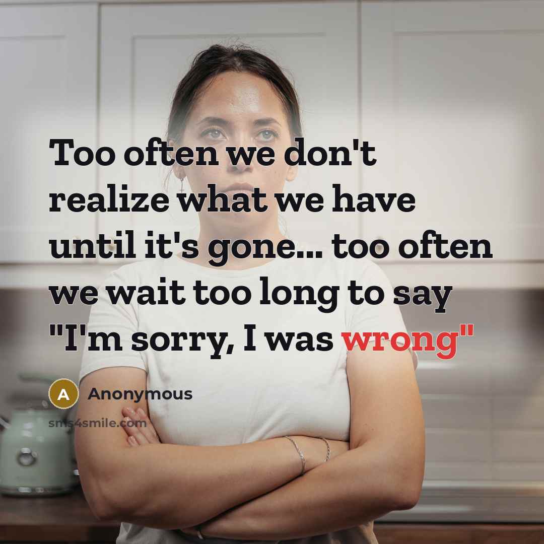 “Too often we don't realize what we have until it's gone... too often we wait too long to say "I'm sorry, I was wrong"” quote by Anonymous