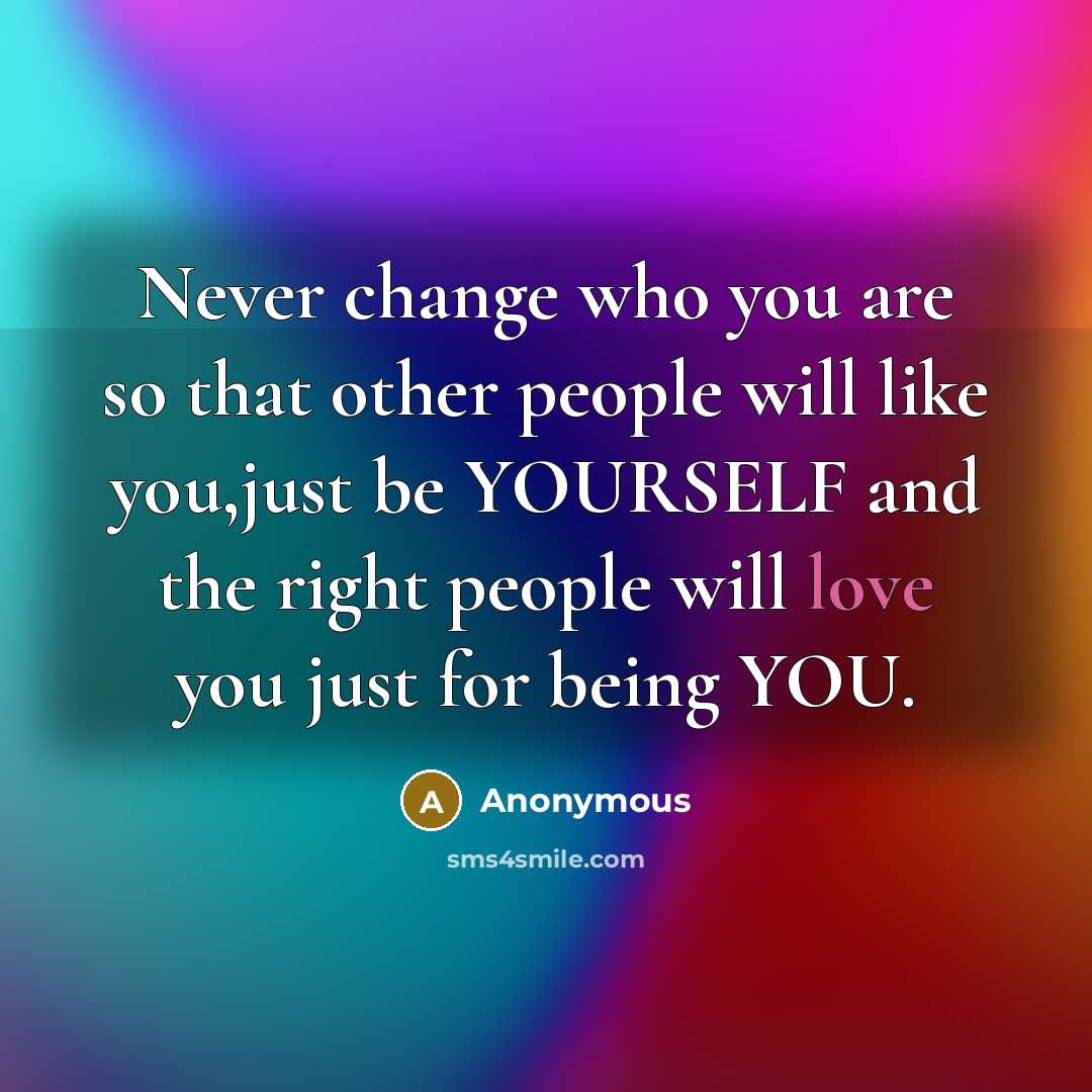“Never change who you are so that other people will like you,just be YOURSELF and the right people will love you just for being YOU.” quote by Anonymous