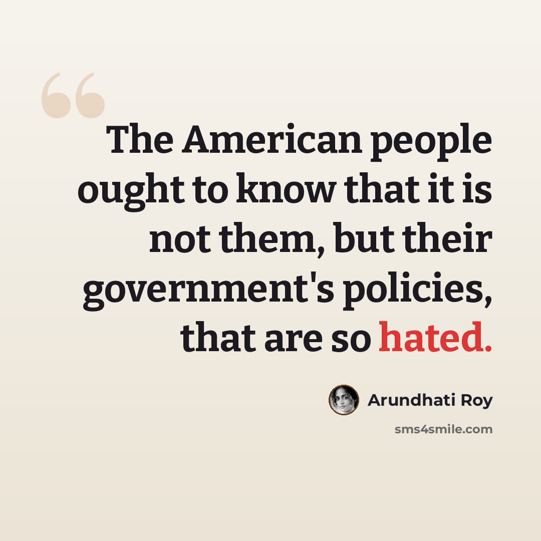 “The American people ought to know that it is not them, but their government's policies, that are so hated.” quote by Arundhati Roy
