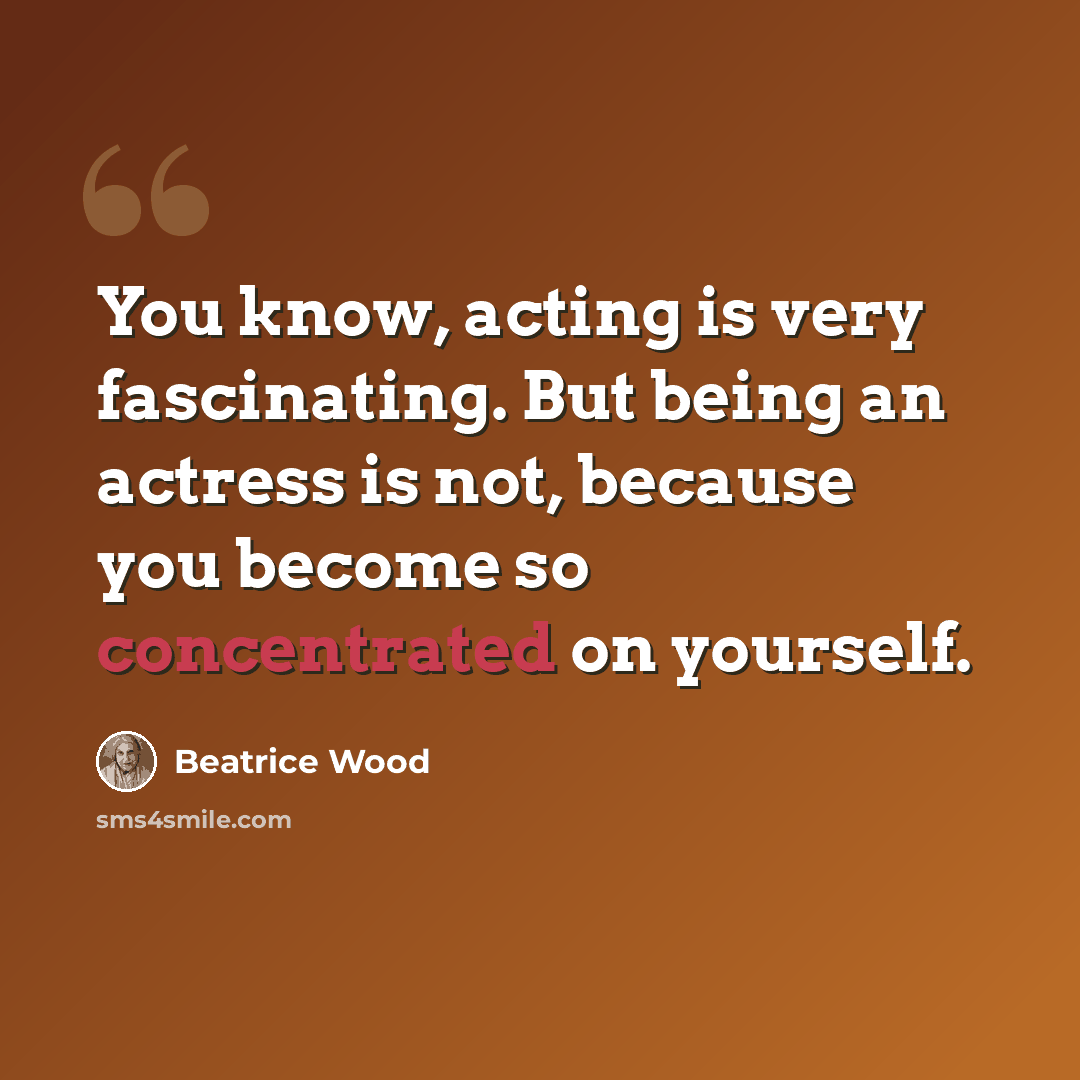 “You know, acting is very fascinating. But being an actress is not, because you become so concentrated on yourself.” quote by Beatrice Wood
