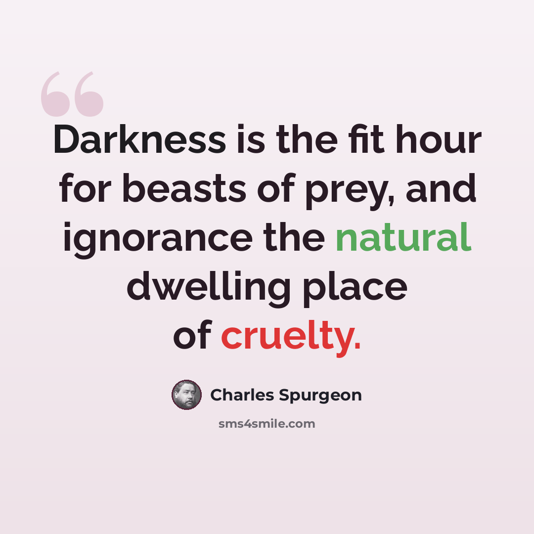 “Darkness is the fit hour for beasts of prey, and ignorance the natural dwelling place of cruelty.” quote by Charles Spurgeon