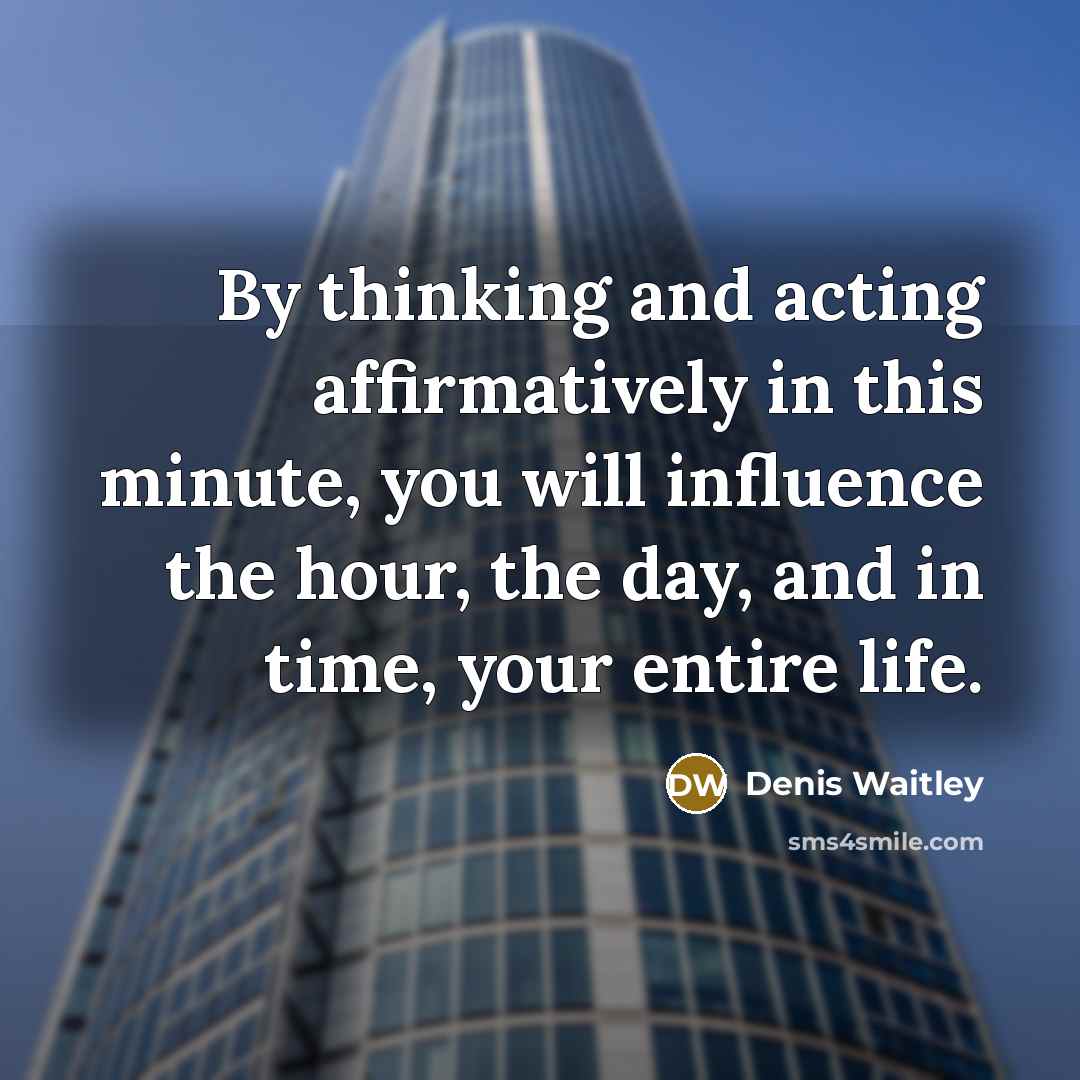 “By thinking and acting affirmatively in this minute, you will influence the hour, the day, and in time, your entire life.” quote by Denis Waitley