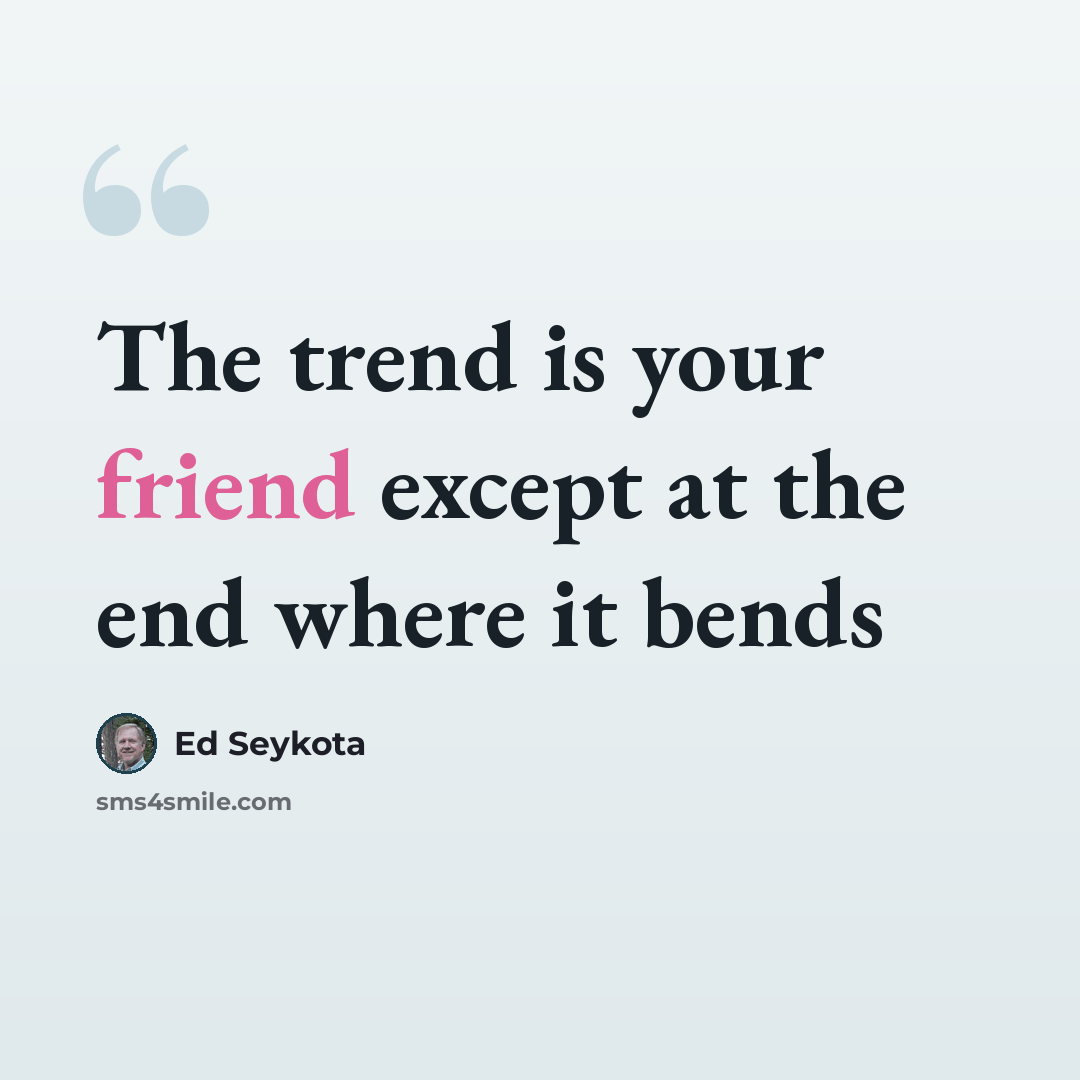 “The trend is your friend except at the end where it bends” quote by Ed Seykota