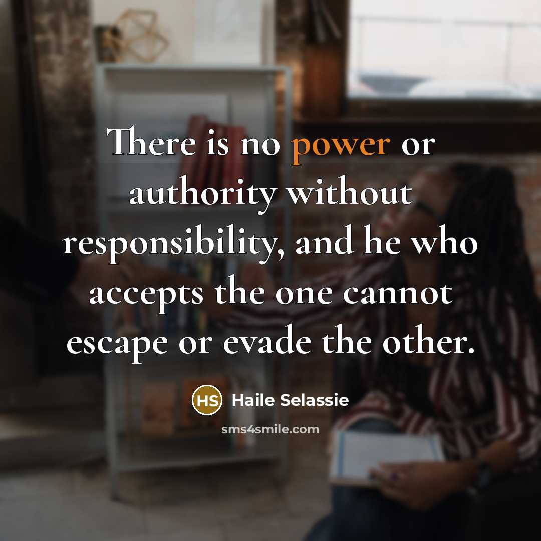 “There is no power or authority without responsibility, and he who accepts the one cannot escape or evade the other.” quote by Haile Selassie