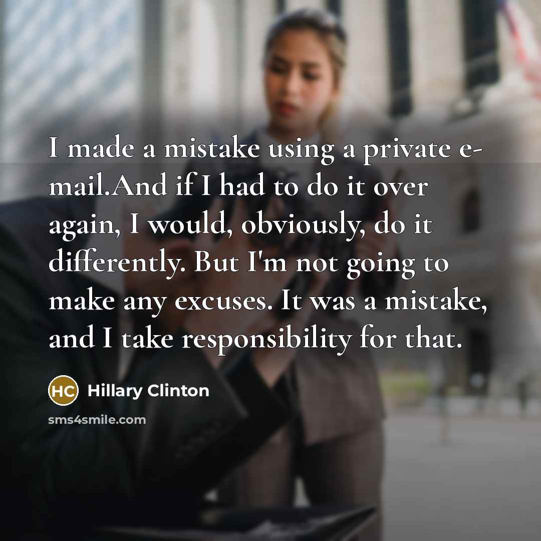 “I made a mistake using a private e- mail.And if I had to do it over again, I would, obviously, do it differently. But I'm not going to make any excuses. It was a mistake, and I take responsibility for that.” quote by Hillary Clinton