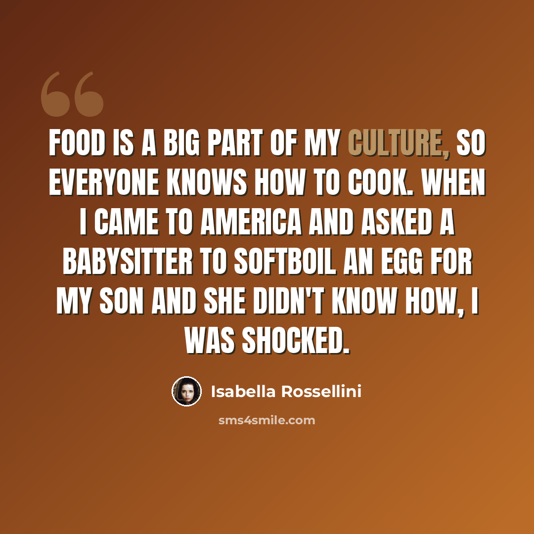 “Food is a big part of my culture, so everyone knows how to cook. When I came to America and asked a babysitter to softboil an egg for my son and she didn't know how, I was shocked.” quote by Isabella Rossellini