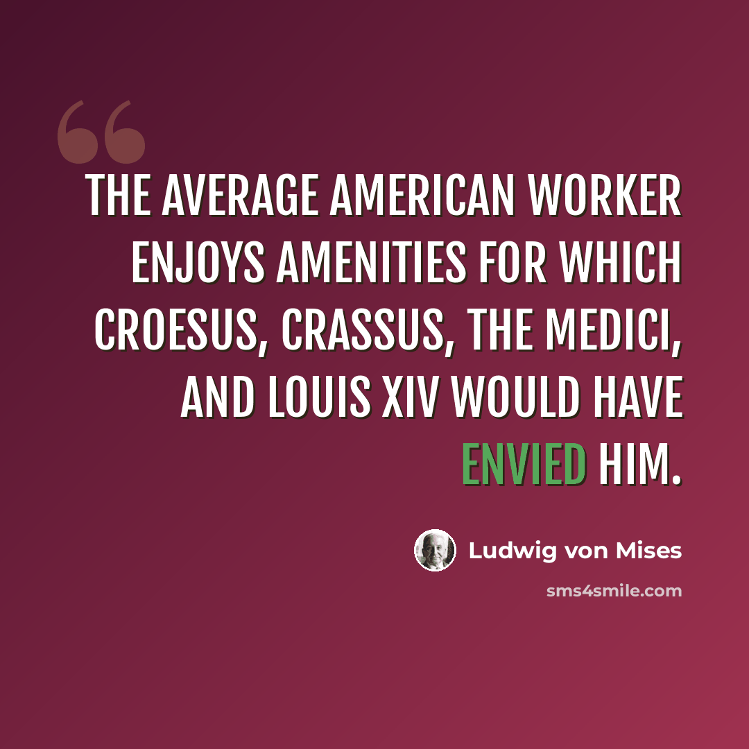 “The average American worker enjoys amenities for which Croesus, Crassus, the Medici, and Louis XIV would have envied him.” quote by Ludwig von Mises
