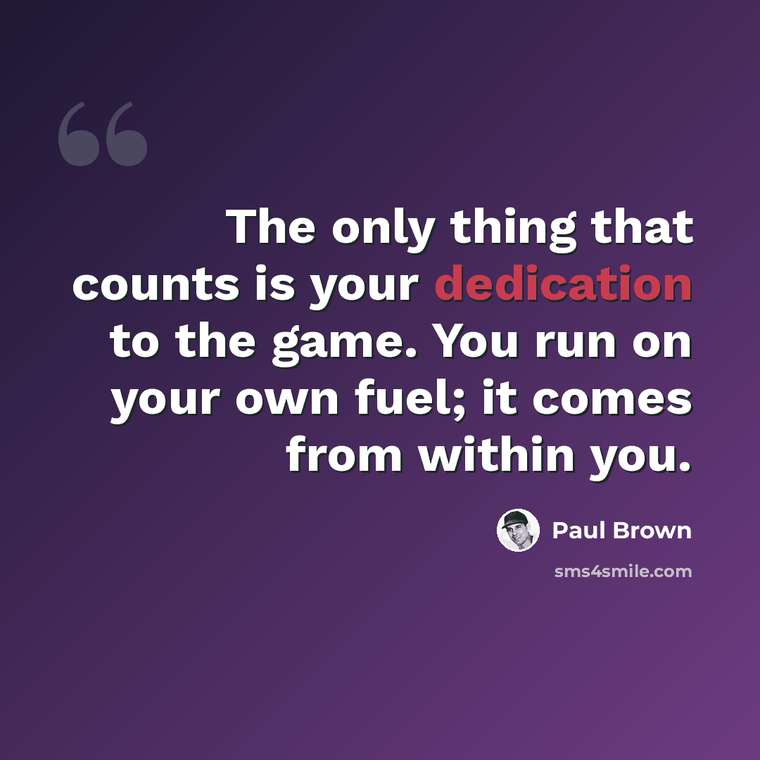 “The only thing that counts is your dedication to the game. You run on your own fuel; it comes from within you.” quote by Paul Brown