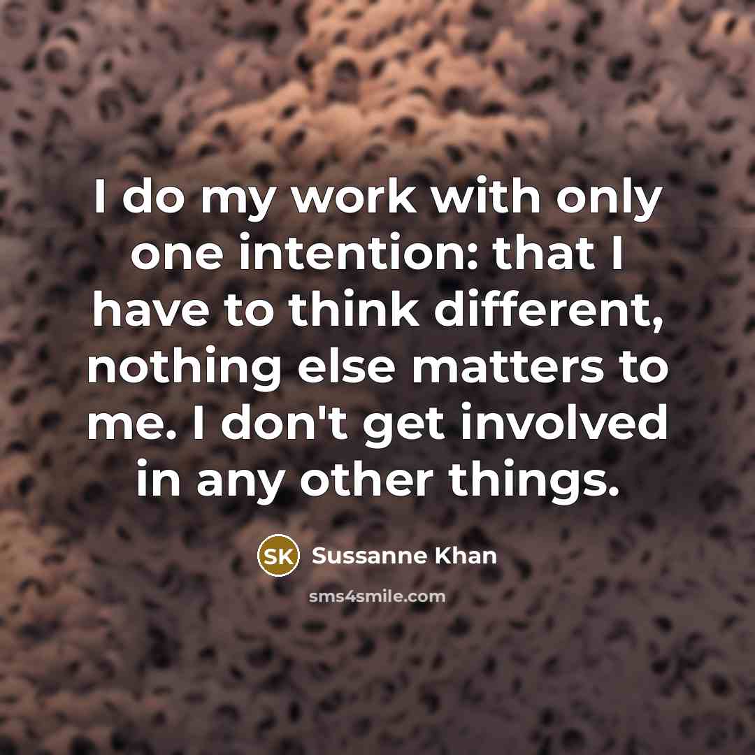 “I do my work with only one intention: that I have to think different, nothing else matters to me. I don't get involved in any other things.” quote by Sussanne Khan