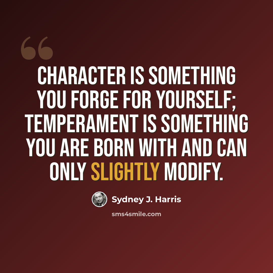 “Character is something you forge for yourself; temperament is something you are born with and can only slightly modify.” quote by Sydney J. Harris