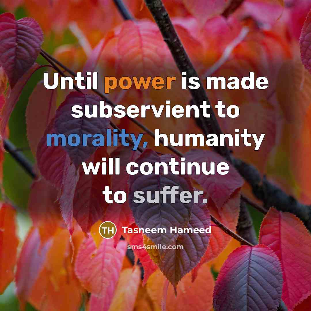“Until power is made subservient to morality, humanity will continue to suffer.” quote by Tasneem Hameed