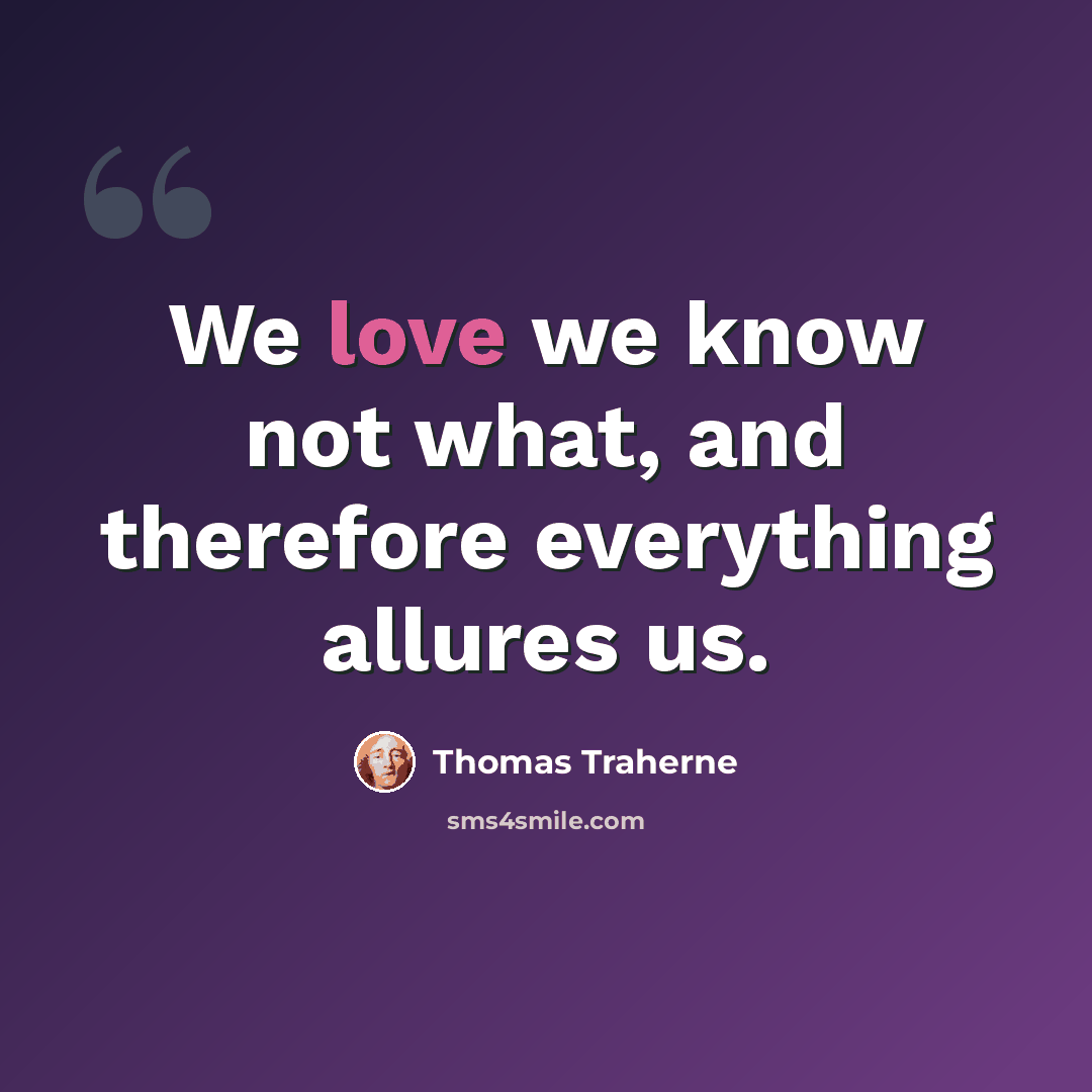 “We love we know not what, and therefore everything allures us.” quote by Thomas Traherne