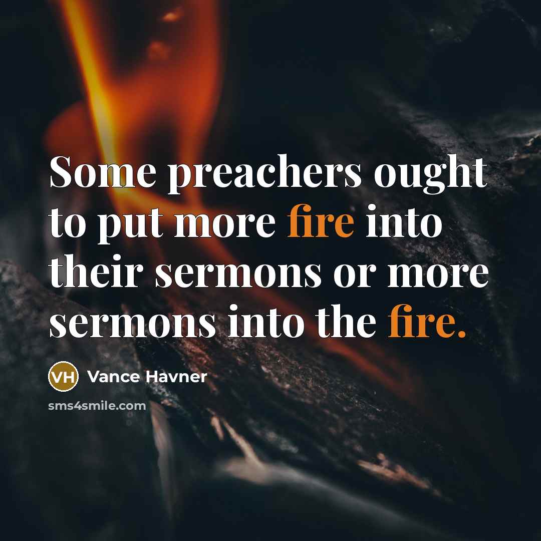 “Some preachers ought to put more fire into their sermons or more sermons into the fire.” quote by Vance Havner