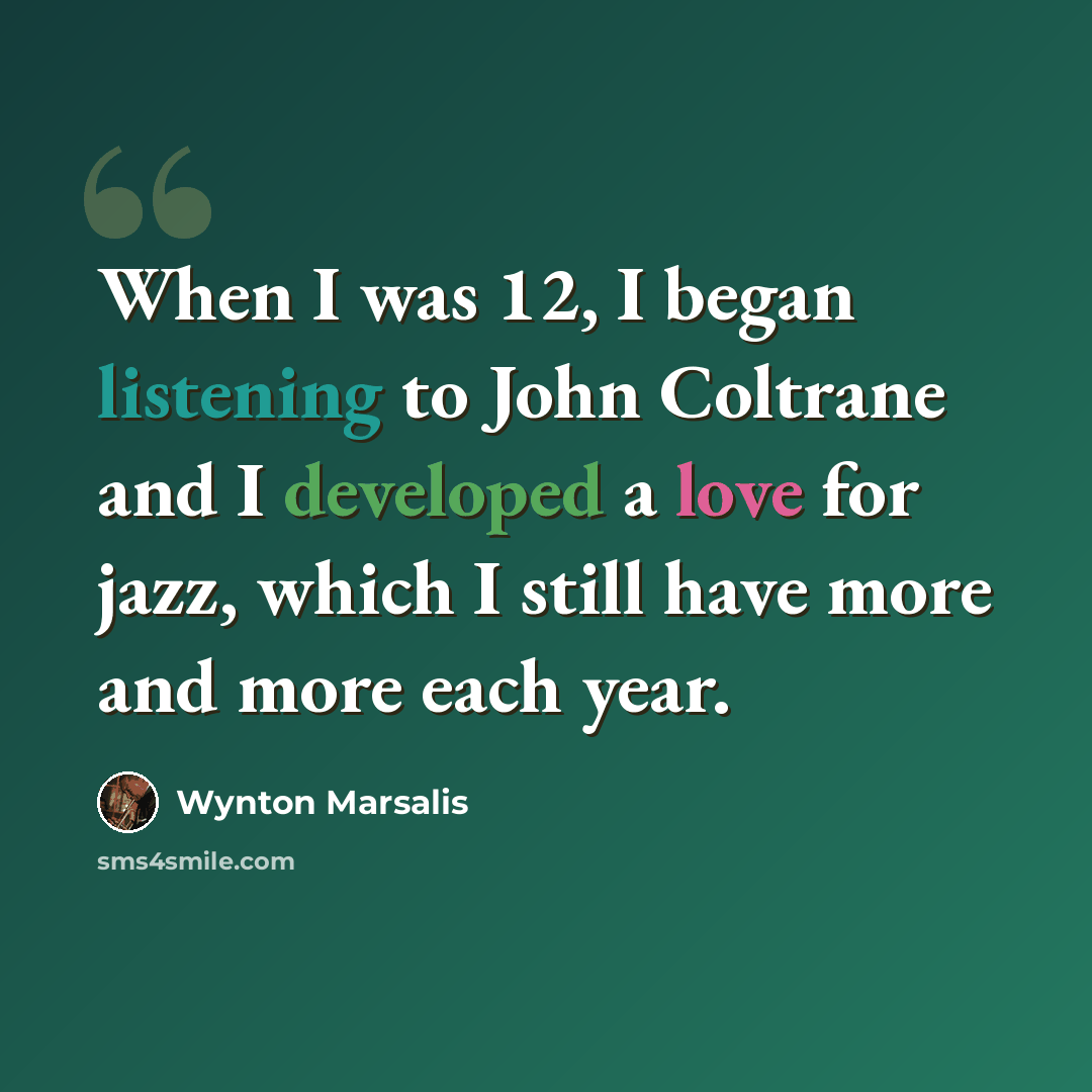 “When I was 12, I began listening to John Coltrane and I developed a love for jazz, which I still have more and more each year.” quote by Wynton Marsalis