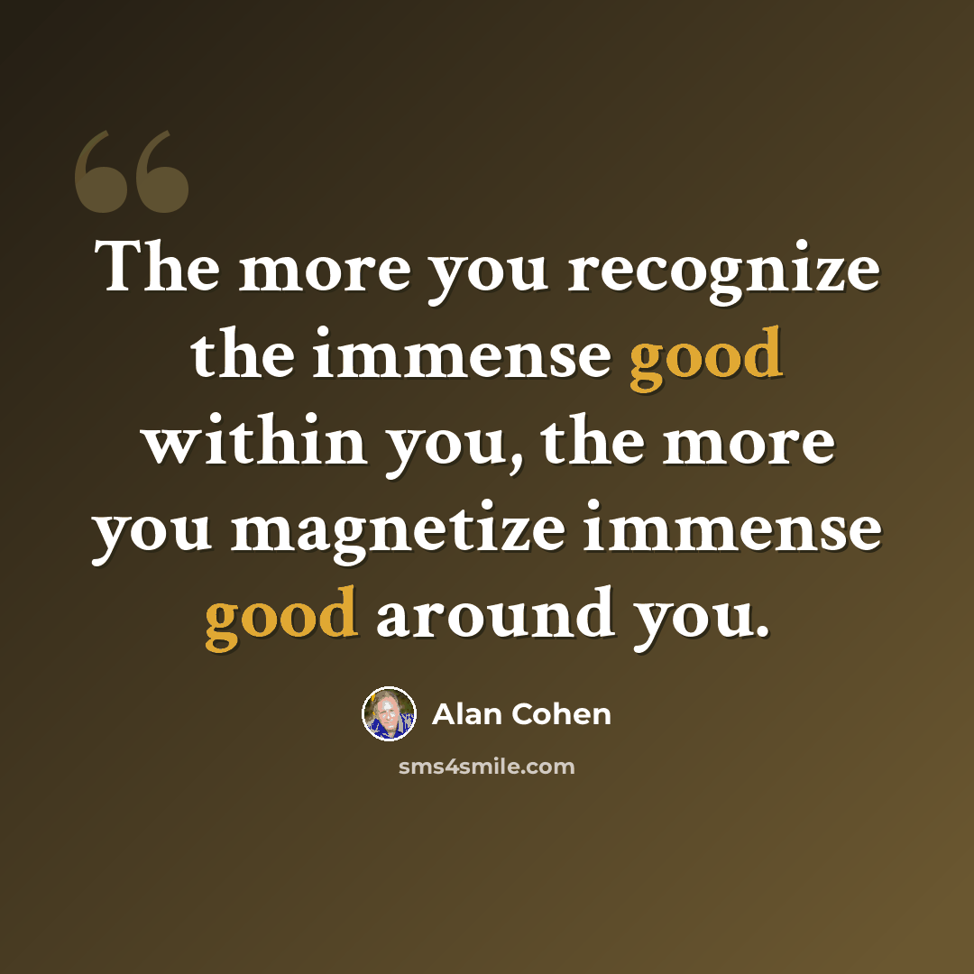“The more you recognize the immense good within you, the more you magnetize immense good around you.” quote by Alan Cohen