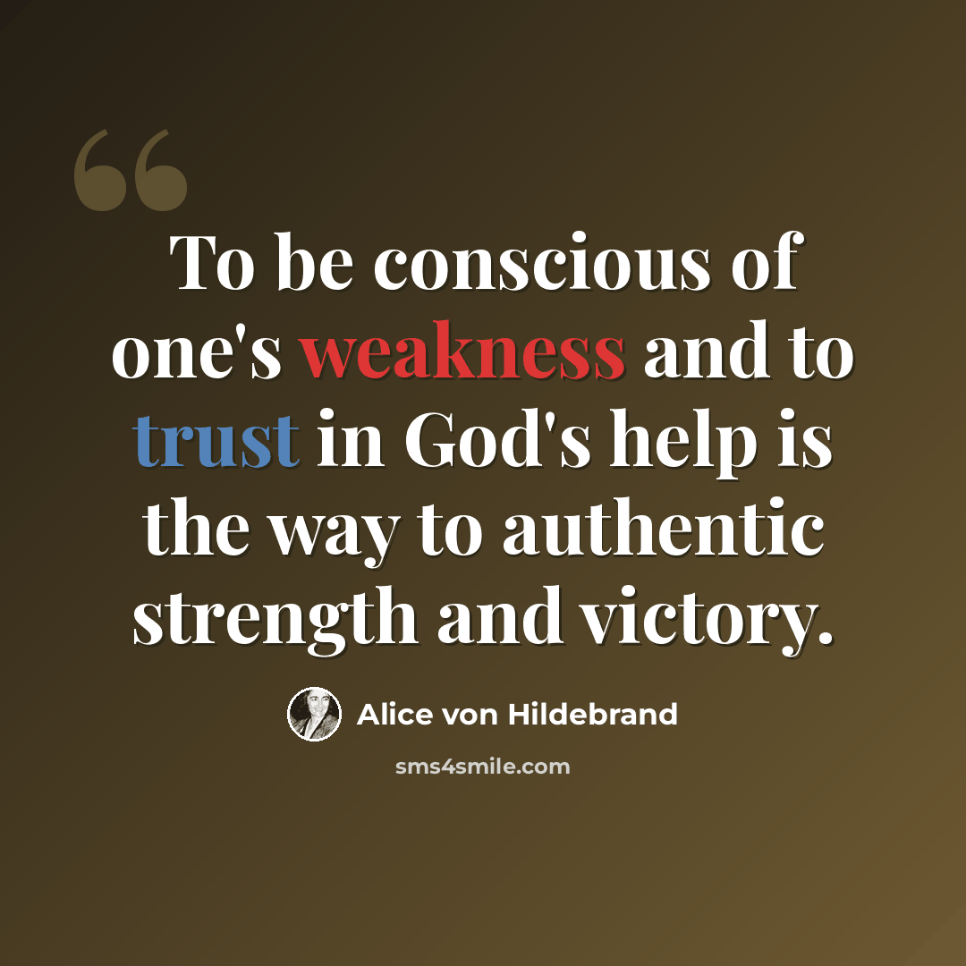 “To be conscious of one's weakness and to trust in God's help is the way to authentic strength and victory.” quote by Alice von Hildebrand