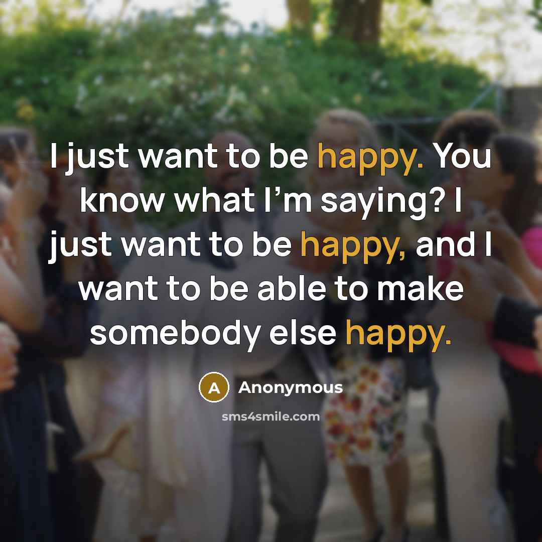 “I just want to be happy. You know what I'm saying? I just want to be happy, and I want to be able to make somebody else happy.” quote by Anonymous