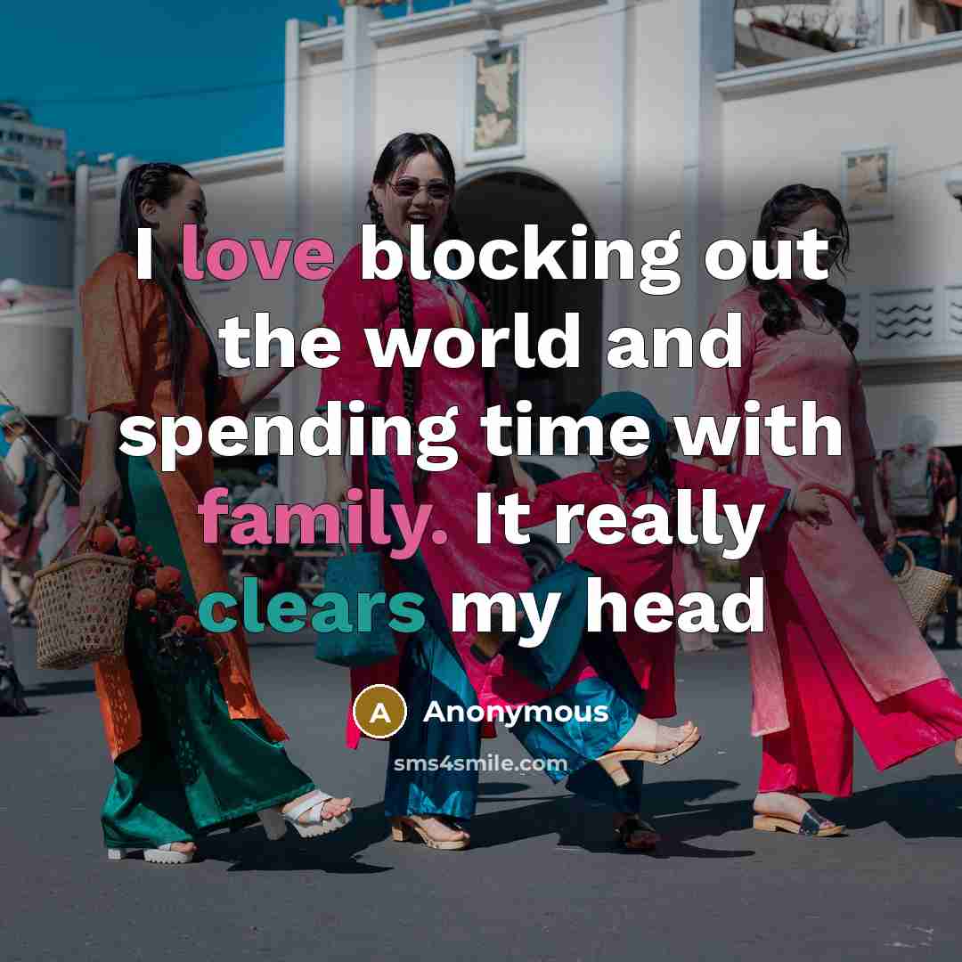 “I love blocking out the world and spending time with family. It really clears my head” quote by Anonymous