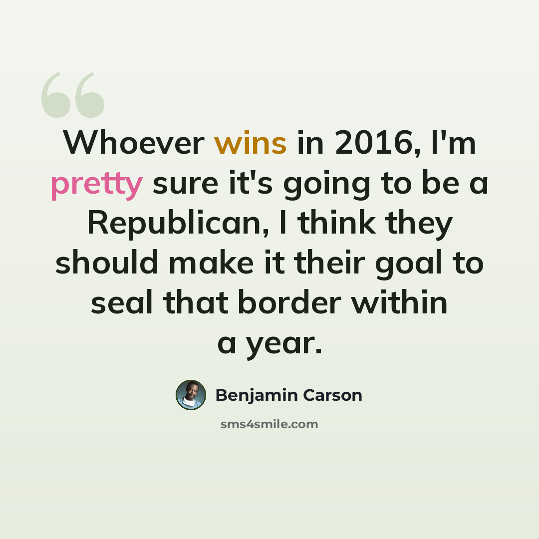 “Whoever wins in 2016, I'm pretty sure it's going to be a Republican, I think they should make it their goal to seal that border within a year.” quote by Benjamin Carson
