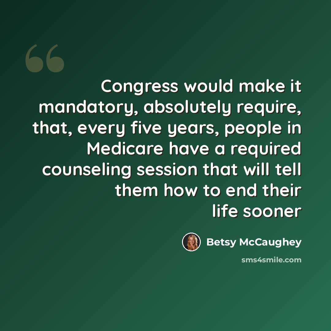“Congress would make it mandatory, absolutely require, that, every five years, people in Medicare have a required counseling session that will tell them how to end their life sooner” quote by Betsy McCaughey