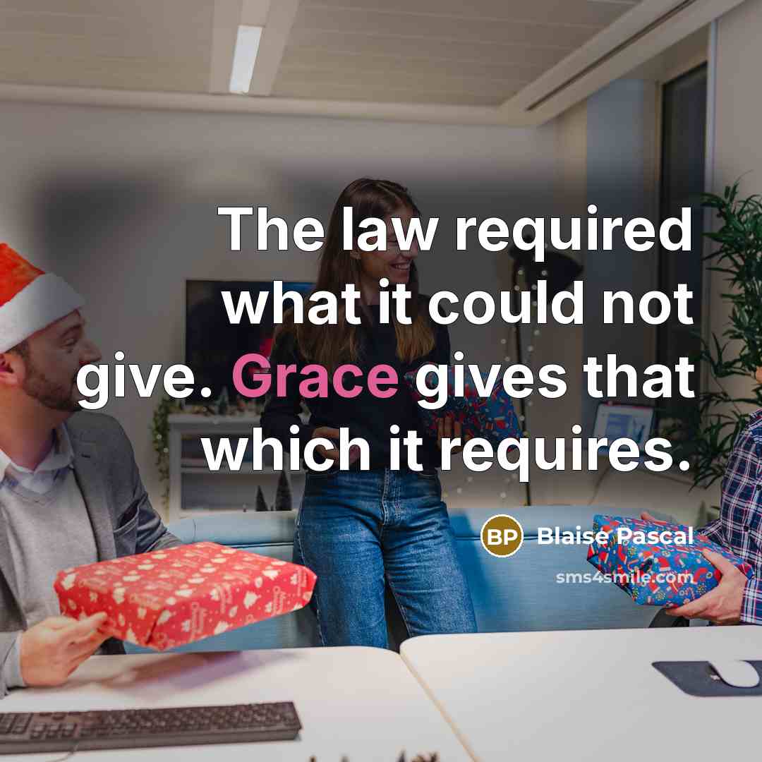 “The law required what it could not give. Grace gives that which it requires.” quote by Blaise Pascal