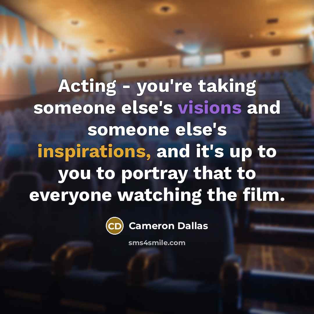 “Acting - you're taking someone else's visions and someone else's inspirations, and it's up to you to portray that to everyone watching the film.” quote by Cameron Dallas