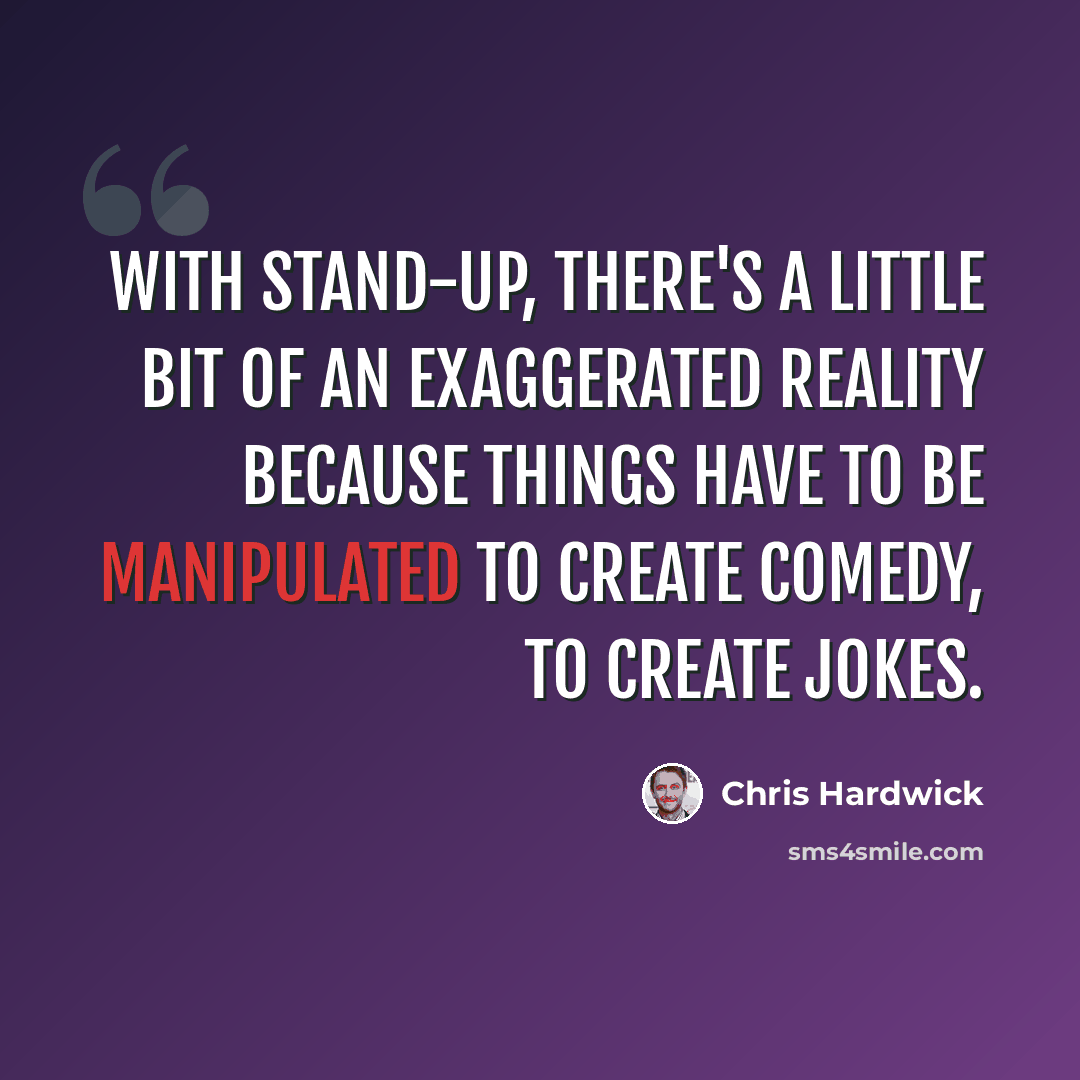 “With stand-up, there's a little bit of an exaggerated reality because things have to be manipulated to create comedy, to create jokes.” quote by Chris Hardwick