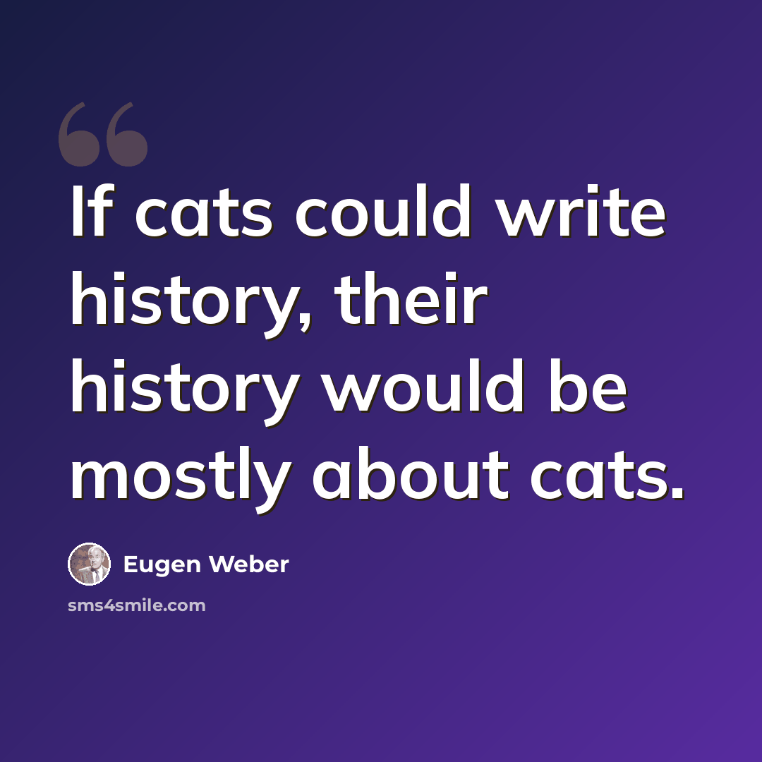 “If cats could write history, their history would be mostly about cats.” quote by Eugen Weber