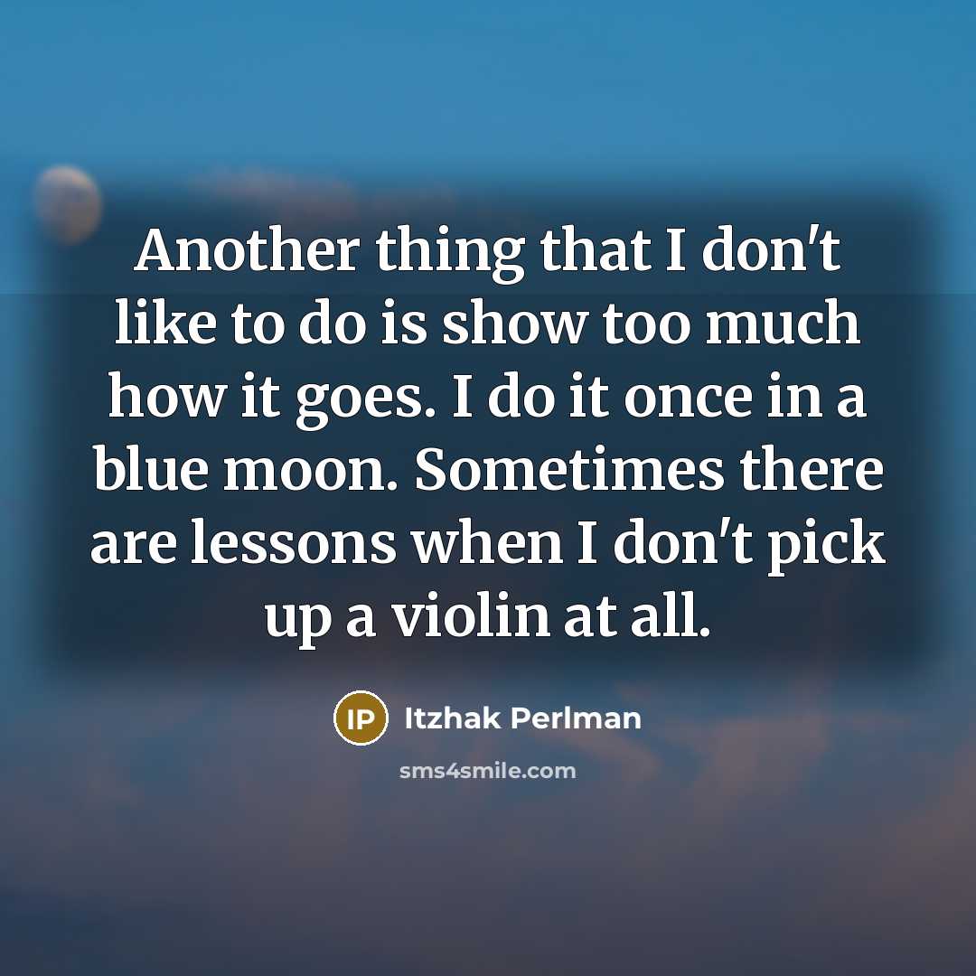 “Another thing that I don't like to do is show too much how it goes. I do it once in a blue moon. Sometimes there are lessons when I don't pick up a violin at all.” quote by Itzhak Perlman