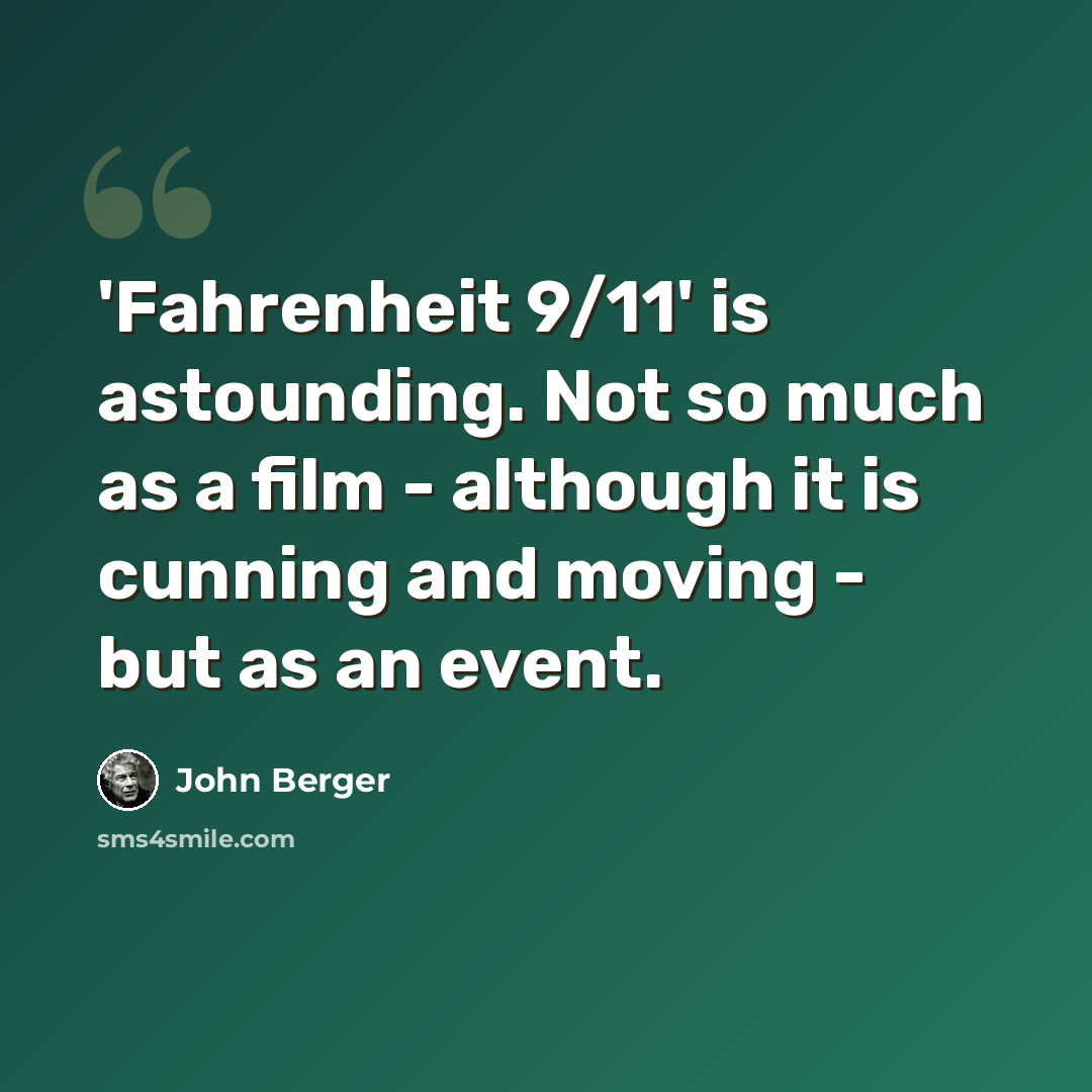 “'Fahrenheit 9/11' is astounding. Not so much as a film - although it is cunning and moving - but as an event.” quote by John Berger