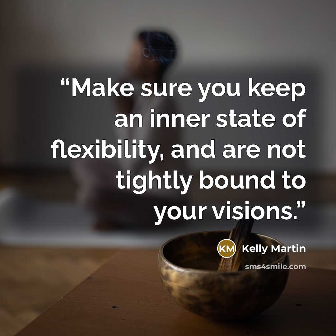 “Make sure you keep an inner state of flexibility, and are not tightly bound to your visions.” quote by Kelly Martin