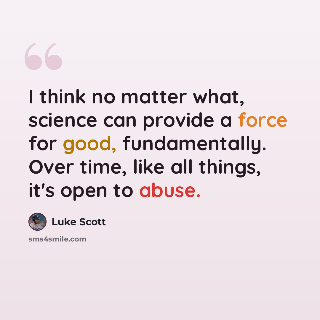 “I think no matter what, science can provide a force for good, fundamentally. Over time, like all things, it's open to abuse.” quote by Luke Scott