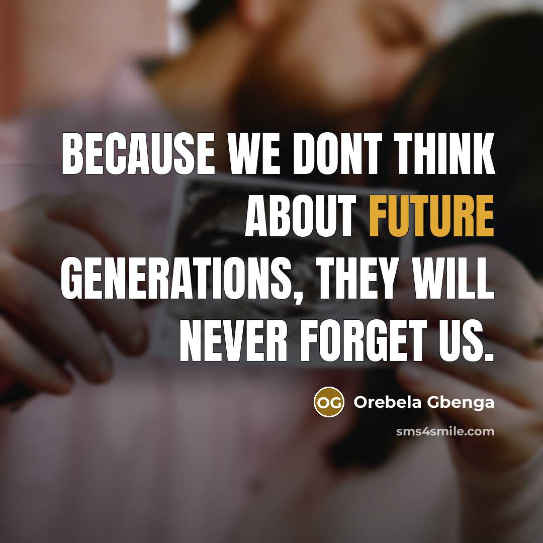 “Because we dont think about future generations, they will never forget us.” quote by Orebela Gbenga