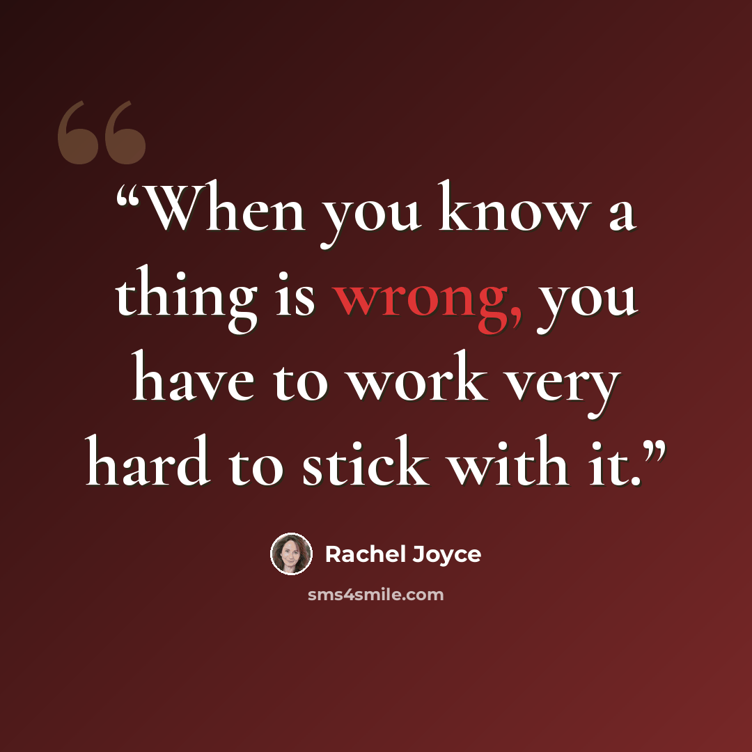 “When you know a thing is wrong, you have to work very hard to stick with it.” quote by Rachel Joyce