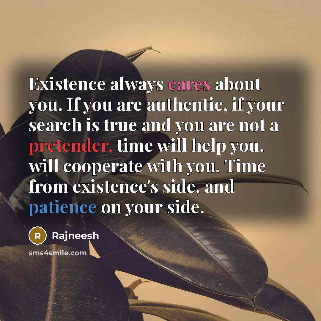 “Existence always cares about you. If you are authentic, if your search is true and you are not a pretender, time will help you, will cooperate with you. Time from existence's side, and patience on your side.” quote by Rajneesh