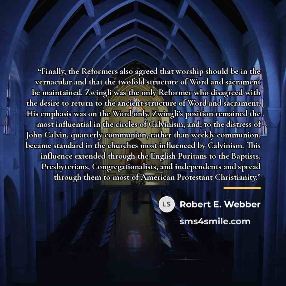 “Finally, the Reformers also agreed that worship should be in the vernacular and that the twofold structure of Word and sacrament be maintained. Zwingli was the only Reformer who disagreed with the desire to return to the ancient structure of Word and sacrament. His emphasis was on the Word only…” quote by Robert E. Webber