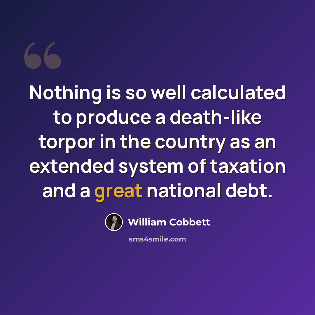 “Nothing is so well calculated to produce a death-like torpor in the country as an extended system of taxation and a great national debt.” quote by William Cobbett