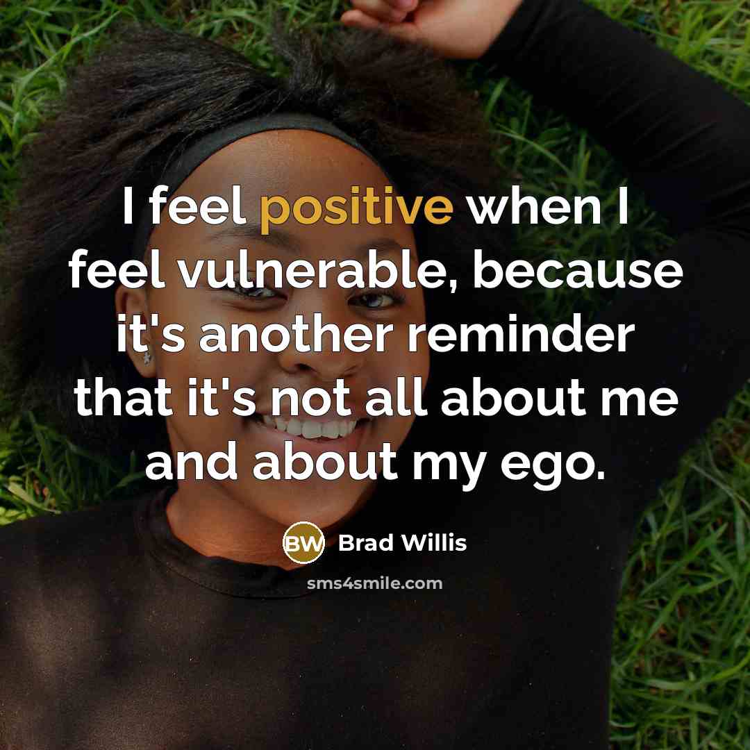 “I feel positive when I feel vulnerable, because it's another reminder that it's not all about me and about my ego.” quote by Brad Willis