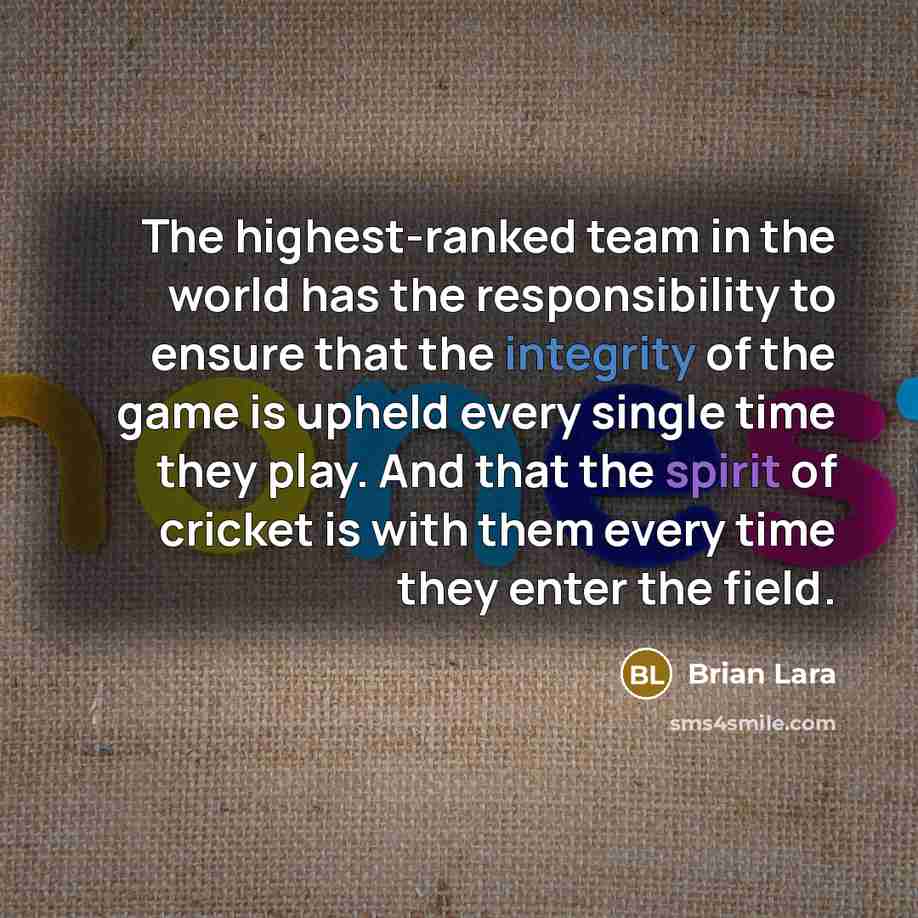 “The highest-ranked team in the world has the responsibility to ensure that the integrity of the game is upheld every single time they play. And that the spirit of cricket is with them every time they enter the field.” quote by Brian Lara