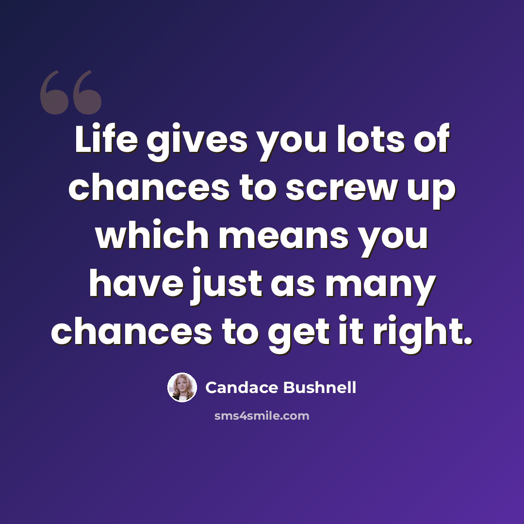 “Life gives you lots of chances to screw up which means you have just as many chances to get it right.” quote by Candace Bushnell