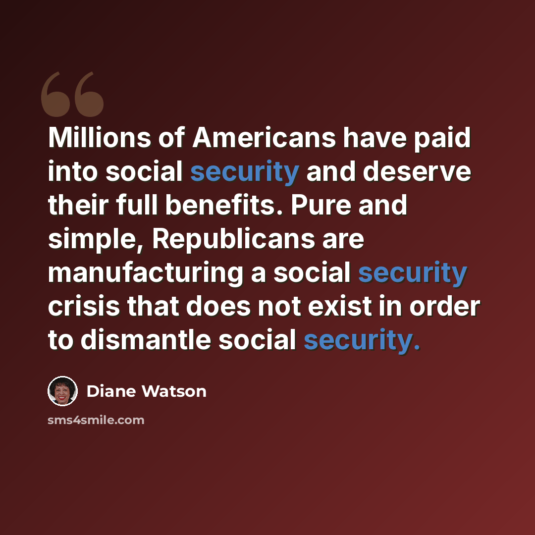 “Millions of Americans have paid into social security and deserve their full benefits. Pure and simple, Republicans are manufacturing a social security crisis that does not exist in order to dismantle social security.” quote by Diane Watson