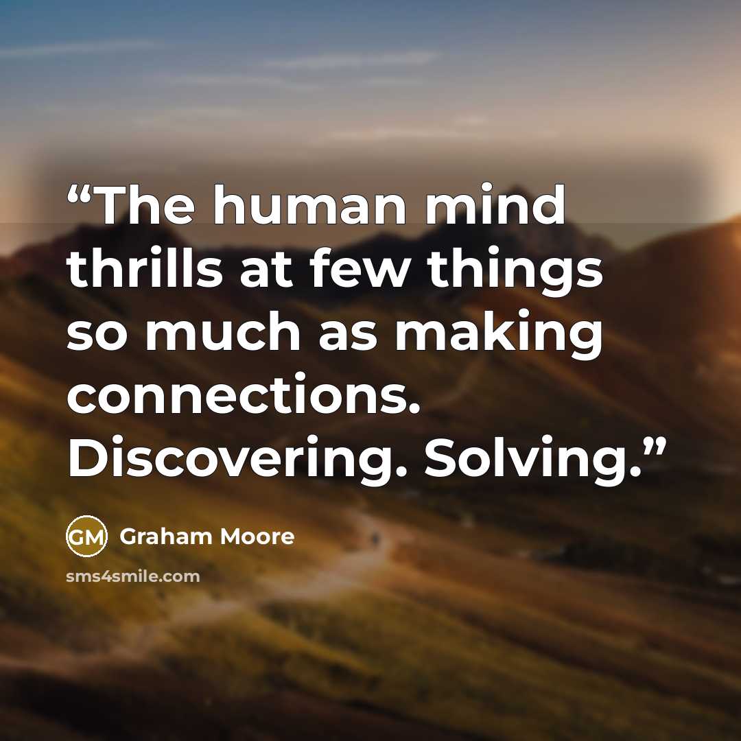 “The human mind thrills at few things so much as making connections. Discovering. Solving.” quote by Graham Moore