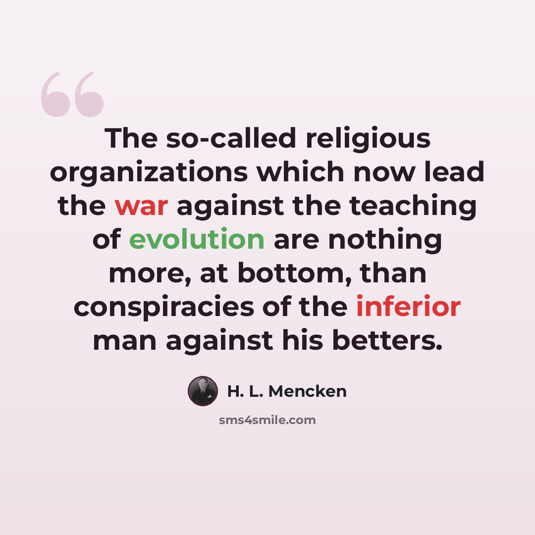 “The so-called religious organizations which now lead the war against the teaching of evolution are nothing more, at bottom, than conspiracies of the inferior man against his betters.” quote by H. L. Mencken