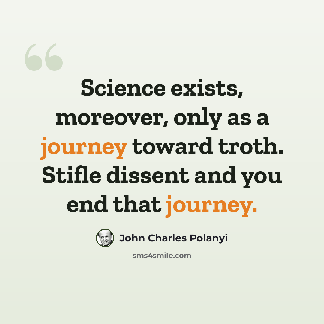 “Science exists, moreover, only as a journey toward troth. Stifle dissent and you end that journey.” quote by John Charles Polanyi