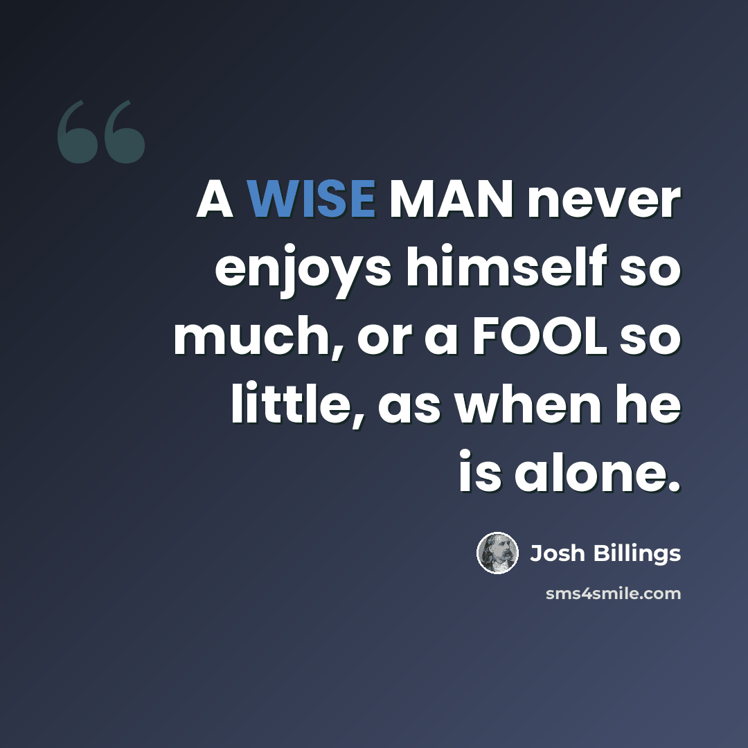 “A WISE MAN never enjoys himself so much, or a FOOL so little, as when he is alone.” quote by Josh Billings